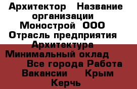 Архитектор › Название организации ­ Монострой, ООО › Отрасль предприятия ­ Архитектура › Минимальный оклад ­ 20 000 - Все города Работа » Вакансии   . Крым,Керчь